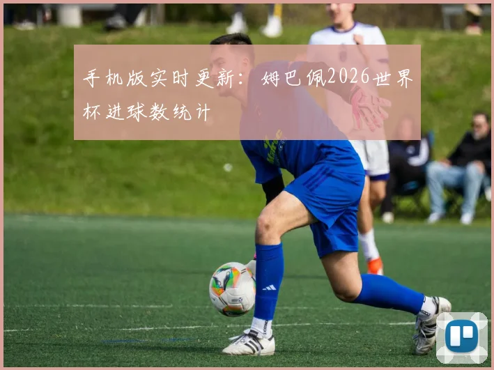 手机版实时更新:姆巴佩2026世界杯进球数统计