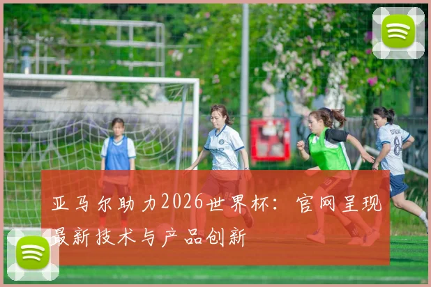 亚马尔助力2026世界杯:官网呈现最新技术与产品创新