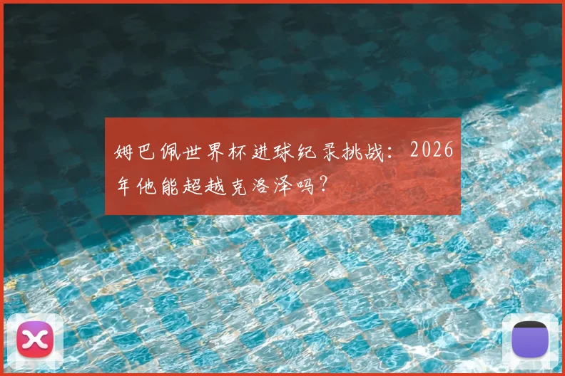 姆巴佩世界杯进球纪录挑战:2026年他能超越克洛泽吗?