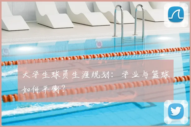 大学生球员生涯规划:学业与篮球如何平衡?