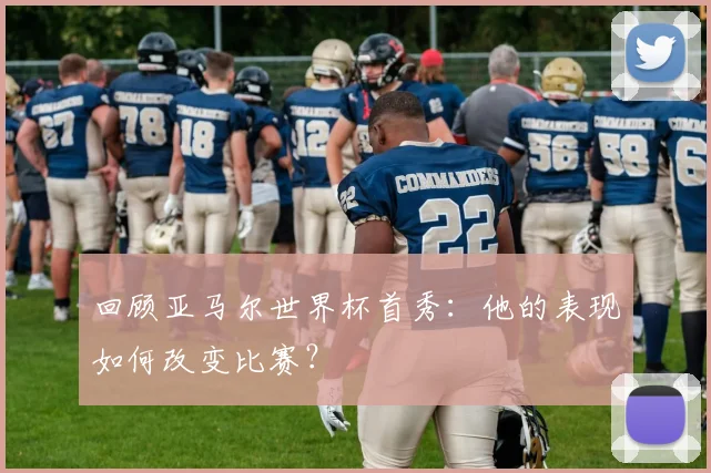 回顾亚马尔世界杯首秀:他的表现如何改变比赛?