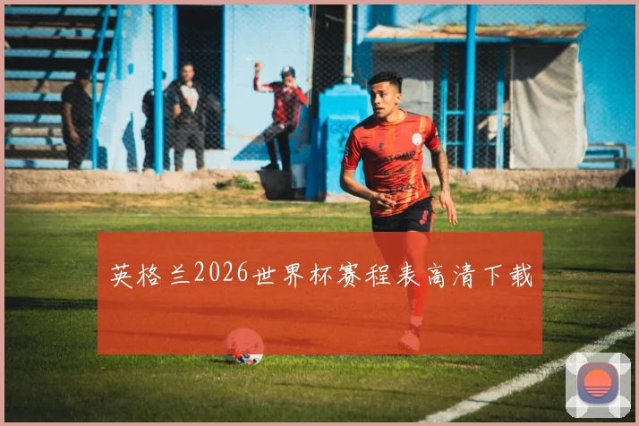 英格兰2026世界杯赛程表高清下载