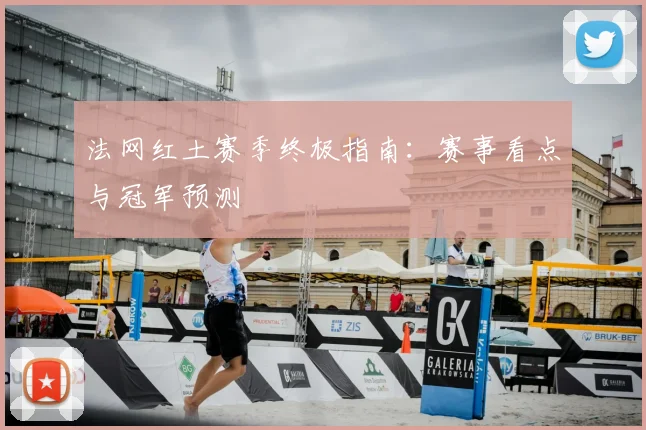 法网红土赛季终极指南:赛事看点与冠军预测