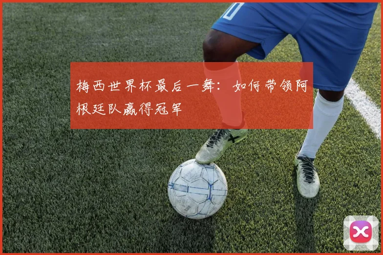梅西世界杯最后一舞：如何带领阿根廷队赢得冠军