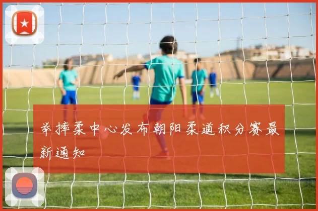 举摔柔中心发布朝阳柔道积分赛最新通知