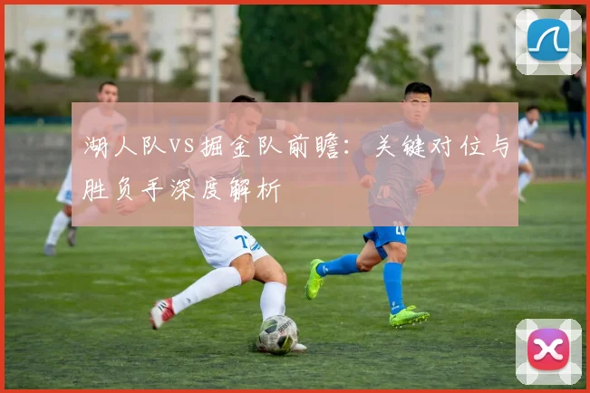 湖人队vs掘金队前瞻:关键对位与胜负手深度解析