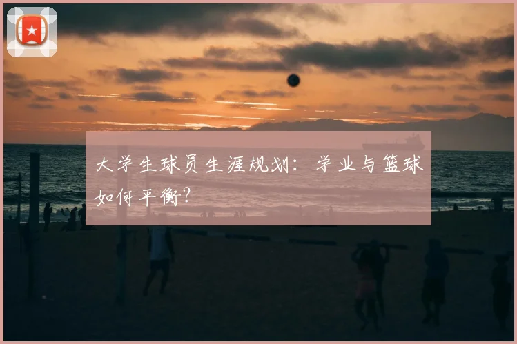 大学生球员生涯规划：学业与篮球如何平衡？