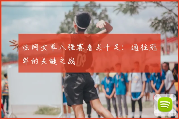 法网女单八强赛看点十足:通往冠军的关键之战