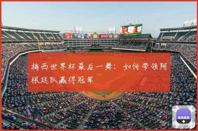 梅西世界杯最后一舞:如何带领阿根廷队赢得冠军