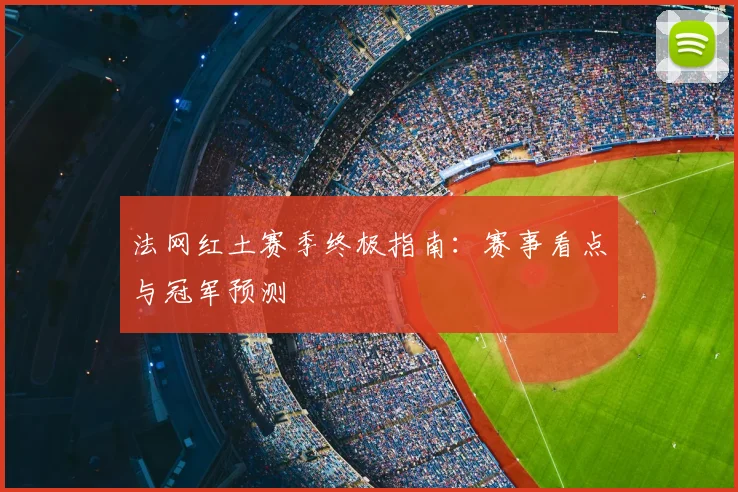 法网红土赛季终极指南：赛事看点与冠军预测