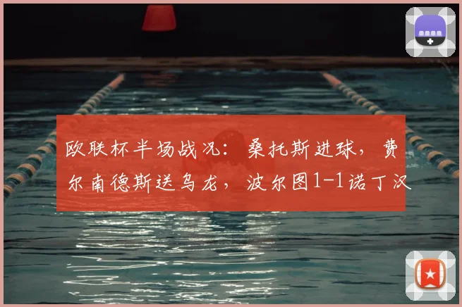 欧联杯半场战况:桑托斯进球,费尔南德斯送乌龙,波尔图1-1诺丁汉森林