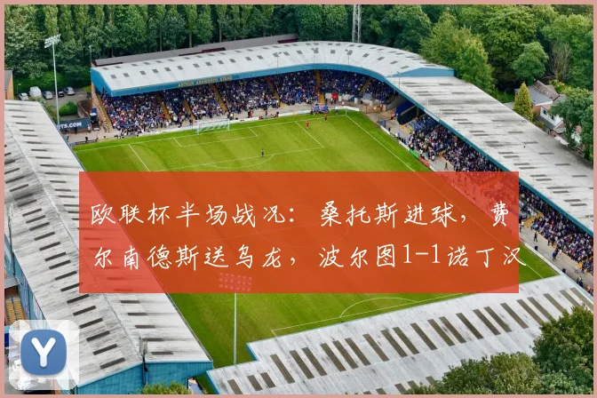 欧联杯半场战况:桑托斯进球,费尔南德斯送乌龙,波尔图1-1诺丁汉森林