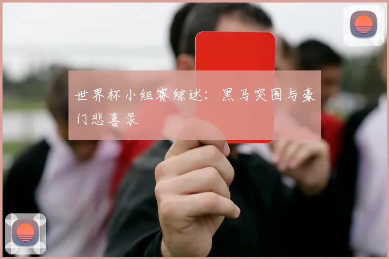 世界杯小组赛综述:黑马突围与豪门悲喜录