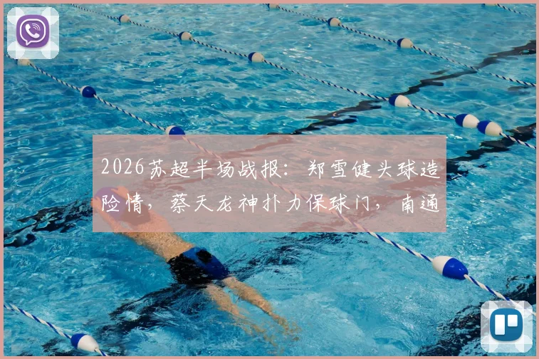 2026苏超半场战报:郑雪健头球造险情,蔡天龙神扑力保球门,南通0-0战平徐州全记录