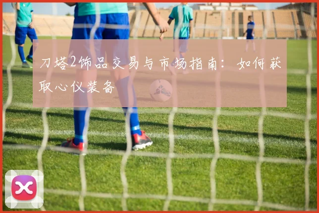 刀塔2饰品交易与市场指南:如何获取心仪装备