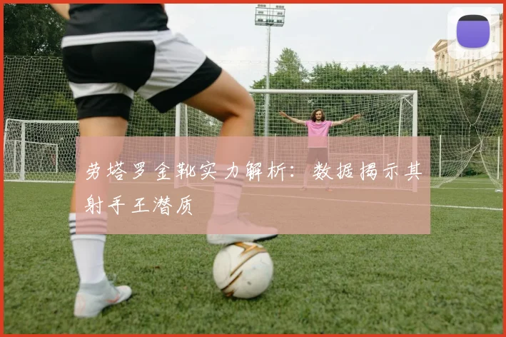 劳塔罗金靴实力解析:数据揭示其射手王潜质