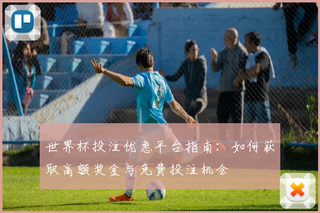 世界杯投注优惠平台指南：如何获取高额奖金与免费投注机会