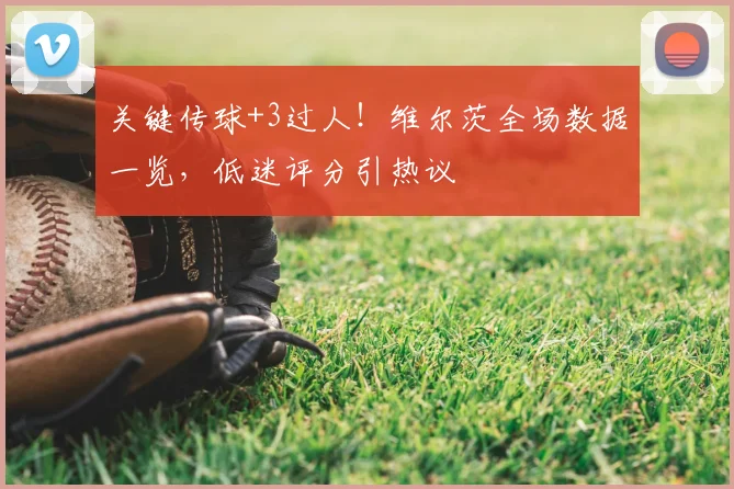 关键传球+3过人!维尔茨全场数据一览,低迷评分引热议