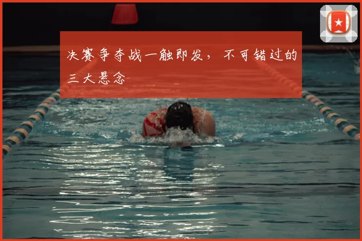 决赛争夺战一触即发,不可错过的三大悬念