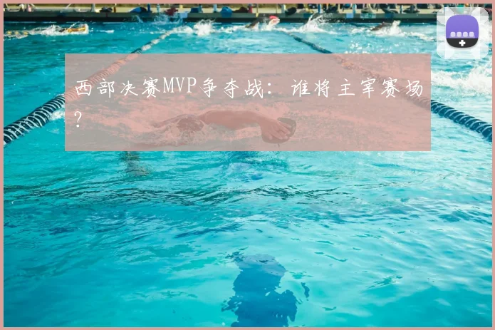 西部决赛MVP争夺战:谁将主宰赛场?