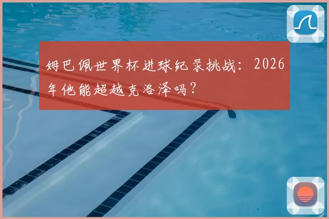 姆巴佩世界杯进球纪录挑战：2026年他能超越克洛泽吗？