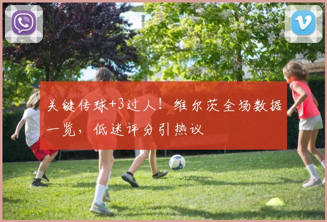 关键传球+3过人!维尔茨全场数据一览,低迷评分引热议