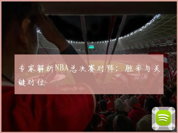 专家解析NBA总决赛对阵:胜率与关键对位