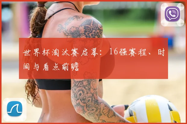 世界杯淘汰赛启幕：16强赛程、时间与看点前瞻
