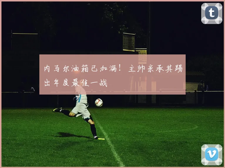 内马尔油箱已加满！主帅亲承其踢出年度最佳一战