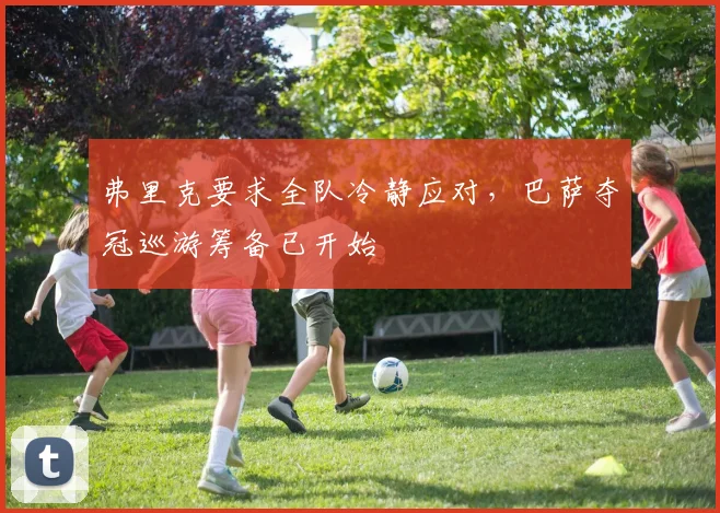 弗里克要求全队冷静应对,巴萨夺冠巡游筹备已开始