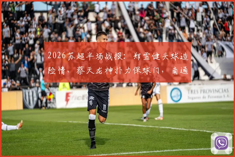 2026苏超半场战报：郑雪健头球造险情，蔡天龙神扑力保球门，南通0-0战平徐州全记录