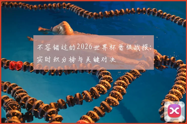 不容错过的2026世界杯晋级战报：实时积分榜与关键对决